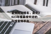 音频网站排名，盘点2023年度最受欢迎的在线音频平台