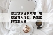 快乐玻璃通关攻略,玻璃通宵大作战,快乐密码获取攻略 快乐玻璃通关攻略,玻璃通宵大作战,快乐密码获取攻略