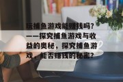 玩捕鱼游戏能赚钱吗?——探究捕鱼游戏与收益的奥秘,探究捕鱼游戏,能否赚钱的秘密? 玩捕鱼游戏能赚钱吗?——探究捕鱼游戏与收益的奥秘,探究捕鱼游戏,能否赚钱的秘密?