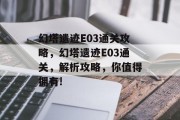 幻塔遗迹E03通关攻略,幻塔遗迹E03通关,解析攻略,你值得拥有! 幻塔遗迹E03通关攻略,幻塔遗迹E03通关,解析攻略,你值得拥有!