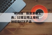 “硬科技”投资添新工具,12家公司上报科创综指ETF产品 “硬科技”投资添新工具,12家公司上报科创综指ETF产品