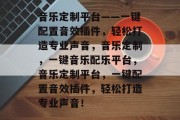 音乐定制平台——一键配置音效插件,轻松打造专业声音,音乐定制,一键音乐配乐平台,音乐定制平台,一键配置音效插件,轻松打造专业声音! 音乐定制平台——一键配置音效插件,轻松打造专业声音,音乐定制,一键音乐配乐平台,音乐定制平台,一键配置音效插件,轻松打造专业声音!