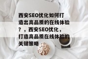 西安SEO优化如何打造出高品质的在线体验?,西安SEO优化,打造高品质在线体验的关键策略 西安SEO优化如何打造出高品质的在线体验?,西安SEO优化,打造高品质在线体验的关键策略