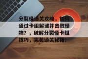 分裂怪通关攻略,如何通过卡组解谜并击败怪物?,破解分裂怪卡组技巧,完美通关秘籍! 分裂怪通关攻略,如何通过卡组解谜并击败怪物?,破解分裂怪卡组技巧,完美通关秘籍!