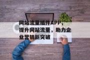 网站流量插件APP,提升网站流量,助力企业营销新突破 网站流量插件APP,提升网站流量,助力企业营销新突破