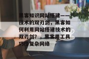 黑客知识网站搭建——技术的双刃剑,黑客如何利用网站搭建技术的双刃剑?,黑客用工具巧搭复杂网络 黑客知识网站搭建——技术的双刃剑,黑客如何利用网站搭建技术的双刃剑?,黑客用工具巧搭复杂网络