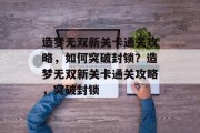 造梦无双新关卡通关攻略,如何突破封锁?造梦无双新关卡通关攻略,突破封锁 造梦无双新关卡通关攻略,如何突破封锁?造梦无双新关卡通关攻略,突破封锁