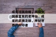 成龙过关攻略，揭秘中国最富有的老神仙，成龙的武侠之旅，神秘世界的封印者