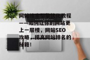 网站搜索引擎优化教程——如何让你的网站更上一层楼,网站SEO攻略,提高网站排名的秘籍! 网站搜索引擎优化教程——如何让你的网站更上一层楼,网站SEO攻略,提高网站排名的秘籍!