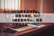 K178捕鱼游戏中心,探索与体验,K178捕鱼游戏中心,探索与体验之旅 K178捕鱼游戏中心,探索与体验,K178捕鱼游戏中心,探索与体验之旅