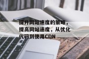 提升网站速度的策略,提高网站速度,从优化代码到使用CDN 提升网站速度的策略,提高网站速度,从优化代码到使用CDN