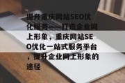 提升重庆网站SEO优化服务——打造企业网上形象,重庆网站SEO优化一站式服务平台,提升企业网上形象的途径 提升重庆网站SEO优化服务——打造企业网上形象,重庆网站SEO优化一站式服务平台,提升企业网上形象的途径