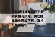 微信赚钱捕鱼游戏下载的真相与风险,微信赚钱捕鱼游戏下载,真相与风险解析 微信赚钱捕鱼游戏下载的真相与风险,微信赚钱捕鱼游戏下载,真相与风险解析