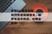 罗布lox通关攻略,如何快速突破难关,新罗布洛克挑战,攻略全解锁! 罗布lox通关攻略,如何快速突破难关,新罗布洛克挑战,攻略全解锁!