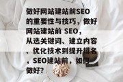 做好网站建站前SEO的重要性与技巧,做好网站建站前 SEO,从选关键词、建立内容、优化技术到提升排名,SEO建站前,如何做好? 做好网站建站前SEO的重要性与技巧,做好网站建站前 SEO,从选关键词、建立内容、优化技术到提升排名,SEO建站前,如何做好?