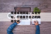 搭建本地网站,从零开始,打造属于自己的网络空间 搭建本地网站,从零开始,打造属于自己的网络空间