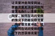 让流量冲击淘宝网站，使用流量无法访问的淘宝怎么办？，流量冲击淘宝，如何在访问受限的情况下仍能获取流量，淘宝遭流量冲击，请问如何在访问受限的情况下仍然获得流量?