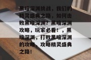 黑暗深渊挑战,我们的精灵盛典之路,如何击败黑暗深渊?黑暗深渊攻略,玩家必看!,黑暗深渊,打败黑暗深渊的攻略,攻略精灵盛典之路! 黑暗深渊挑战,我们的精灵盛典之路,如何击败黑暗深渊?黑暗深渊攻略,玩家必看!,黑暗深渊,打败黑暗深渊的攻略,攻略精灵盛典之路!