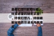 最终幻想8通关攻略，玩家必备的秘密武器！，终极幻想八，终极破解秘籍教你通关所有难关