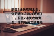 蔚蓝2通关攻略大全,你的通关之旅攻略来了!,蔚蓝2通关攻略大全,你的通关之旅开始啦!