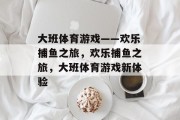 大班体育游戏——欢乐捕鱼之旅,欢乐捕鱼之旅,大班体育游戏新体验 大班体育游戏——欢乐捕鱼之旅,欢乐捕鱼之旅,大班体育游戏新体验