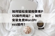 如何轻松安装和使用PSS插件网站?,如何安装免费WordPress插件? 如何轻松安装和使用PSS插件网站?,如何安装免费WordPress插件?