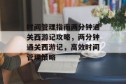 时间管理指南两分钟通关西游记攻略，两分钟通关西游记，高效时间管理策略