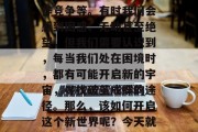 在现实生活中,我们都曾遇到过各种困难和挑战,例如学业压力、工作竞争等。有时我们会感到困惑、无助甚至绝望,但我们需要认识到,每当我们处在困境时,都有可能开启新的宇宙,寻找破茧成蝶的途径。那么,该如何开启这个新世界呢?今天就来聊聊创作创造力通关攻略吧!,创意通关,破茧成蝶之路 在现实生活中,我们都曾遇到过各种困难和挑战,例如学业压力、工作竞争等。有时我们会感到困惑、无助甚至绝望,但我们需要认识到,每当我们处在困境时,都有可能开启新的宇宙,寻找破茧成蝶的途径。那么,该如何开启这个新世界呢?今天就来聊聊创作创造力通关攻略吧!,创意通关,破茧成蝶之路