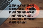 互联网技术如何影响网站的插件功能,互联网技术重塑网站插件功能,新的可能性与挑战,互联网技术,插件功能的新趋势与挑战 互联网技术如何影响网站的插件功能,互联网技术重塑网站插件功能,新的可能性与挑战,互联网技术,插件功能的新趋势与挑战