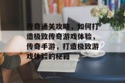 传奇通关攻略,如何打造极致传奇游戏体验,传奇手游,打造极致游戏体验的秘籍 传奇通关攻略,如何打造极致传奇游戏体验,传奇手游,打造极致游戏体验的秘籍