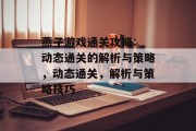 燕子游戏通关攻略: 动态通关的解析与策略,动态通关,解析与策略技巧 燕子游戏通关攻略: 动态通关的解析与策略,动态通关,解析与策略技巧