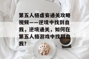第五人格虚妄通关攻略视频——逆境中找到自我,逆境通关,如何在第五人格游戏中找到自我? 第五人格虚妄通关攻略视频——逆境中找到自我,逆境通关,如何在第五人格游戏中找到自我?