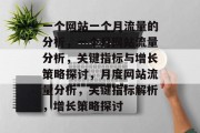 一个网站一个月流量的分析,一个月网站流量分析,关键指标与增长策略探讨,月度网站流量分析,关键指标解析,增长策略探讨 一个网站一个月流量的分析,一个月网站流量分析,关键指标与增长策略探讨,月度网站流量分析,关键指标解析,增长策略探讨