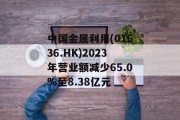 中国金属利用(01636.HK)2023年营业额减少65.0%至8.38亿元 中国金属利用(01636.HK)2023年营业额减少65.0%至8.38亿元