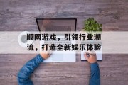顺网游戏,引领行业潮流,打造全新娱乐体验 顺网游戏,引领行业潮流,打造全新娱乐体验