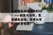 免费捕鱼游戏哪款好玩?——探索与发现,免费捕鱼游戏,探索与发现哪款更有趣? 免费捕鱼游戏哪款好玩?——探索与发现,免费捕鱼游戏,探索与发现哪款更有趣?