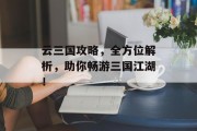 云三国攻略，全方位解析，助你畅游三国江湖！