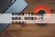 如何搭建一个成功的在线商店,如何建立一个在线商店? 如何搭建一个成功的在线商店,如何建立一个在线商店?