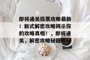 即将通关投票攻略最新!新式解密攻略揭示你的攻略真相!,即将通关,解密攻略秘籍揭秘