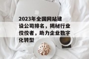 2023年全国网站建设公司排名,揭秘行业佼佼者,助力企业数字化转型 2023年全国网站建设公司排名,揭秘行业佼佼者,助力企业数字化转型