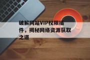 破解网站VIP权限插件,揭秘网络资源获取之道 破解网站VIP权限插件,揭秘网络资源获取之道