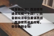 抖音新玩法?西游梗传通关攻略一十四!,抖音新玩法带你重温西游,西游梗传通关攻略,带你笑翻全场! 抖音新玩法?西游梗传通关攻略一十四!,抖音新玩法带你重温西游,西游梗传通关攻略,带你笑翻全场!