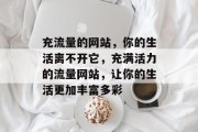 充流量的网站,你的生活离不开它,充满活力的流量网站,让你的生活更加丰富多彩 充流量的网站,你的生活离不开它,充满活力的流量网站,让你的生活更加丰富多彩