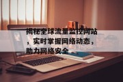 揭秘全球流量监控网站,实时掌握网络动态,助力网络安全 揭秘全球流量监控网站,实时掌握网络动态,助力网络安全