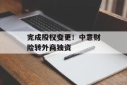 完成股权变更！中意财险转外商独资