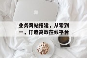业务网站搭建,从零到一,打造高效在线平台 业务网站搭建,从零到一,打造高效在线平台