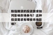 股指期货的投资需求如何影响市场参与?这种投资需求有哪些市场影响? 股指期货的投资需求如何影响市场参与?这种投资需求有哪些市场影响?