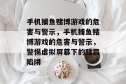手机捕鱼赌博游戏的危害与警示，手机捕鱼赌博游戏的危害与警示，警惕虚拟屏幕下的赌局陷阱