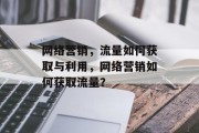 网络营销，流量如何获取与利用，网络营销如何获取流量？