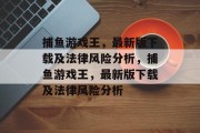 捕鱼游戏王，最新版下载及法律风险分析，捕鱼游戏王，最新版下载及法律风险分析